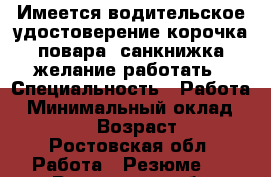 Имеется водительское удостоверение,корочка повара, санкнижка,желание работать › Специальность ­ Работа › Минимальный оклад ­ 15 000 › Возраст ­ 32 - Ростовская обл. Работа » Резюме   . Ростовская обл.